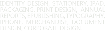 identity design, stationery, iPad, packaging, print design, annual reports, ePublishing, typography, iPhone, merchandise, document design, corporate design.